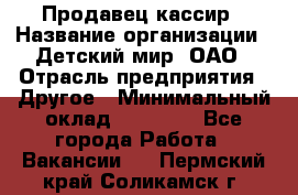 Продавец-кассир › Название организации ­ Детский мир, ОАО › Отрасль предприятия ­ Другое › Минимальный оклад ­ 27 000 - Все города Работа » Вакансии   . Пермский край,Соликамск г.